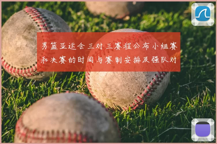 男篮亚运会三对三赛程公布小组赛和决赛的时间与赛制安排及强队对决看点