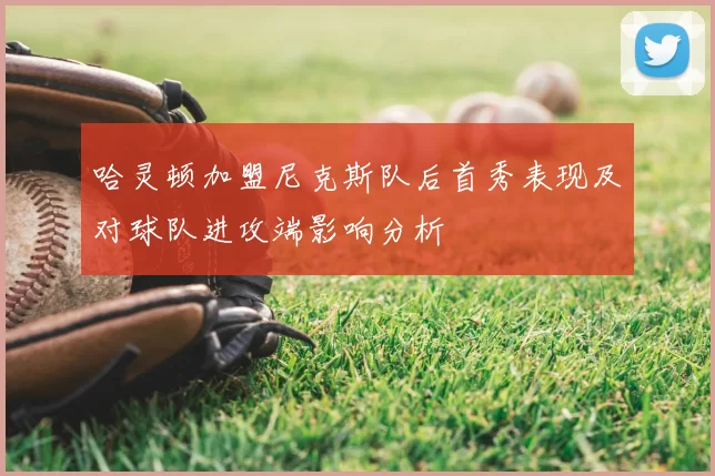 哈灵顿加盟尼克斯队后首秀表现及对球队进攻端影响分析