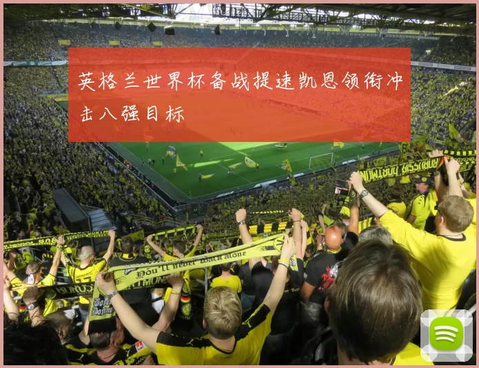 英格兰世界杯备战提速凯恩领衔冲击八强目标