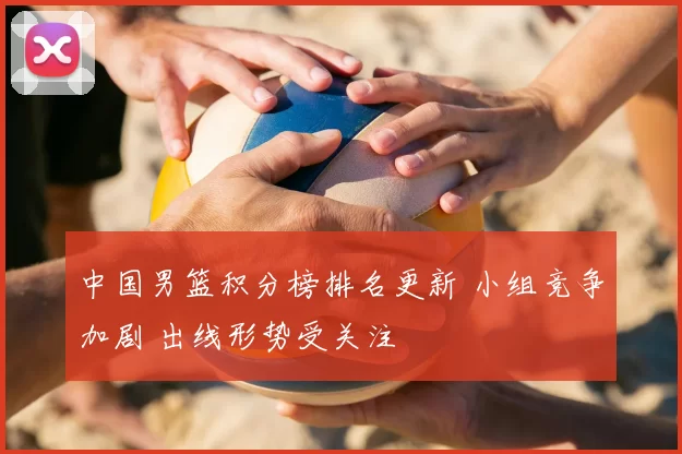 中国男篮积分榜排名更新 小组竞争加剧 出线形势受关注