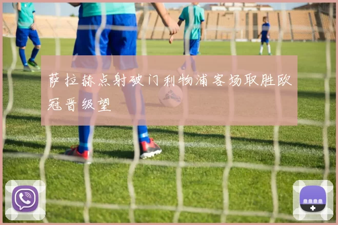 萨拉赫点射破门利物浦客场取胜欧冠晋级望