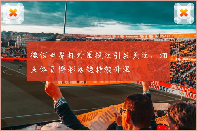 微信世界杯外围投注引发关注，相关体育博彩话题持续升温